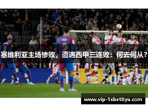 塞维利亚主场惨败，遭遇西甲三连败：何去何从？