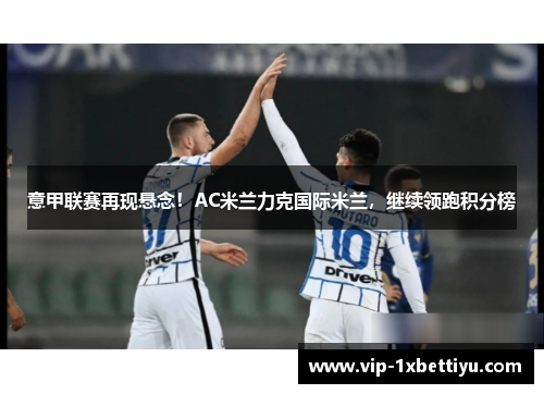 意甲联赛再现悬念！AC米兰力克国际米兰，继续领跑积分榜