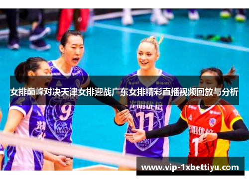 女排巅峰对决天津女排迎战广东女排精彩直播视频回放与分析