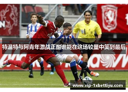 特温特与阿青年激战正酣谁能在这场较量中笑到最后