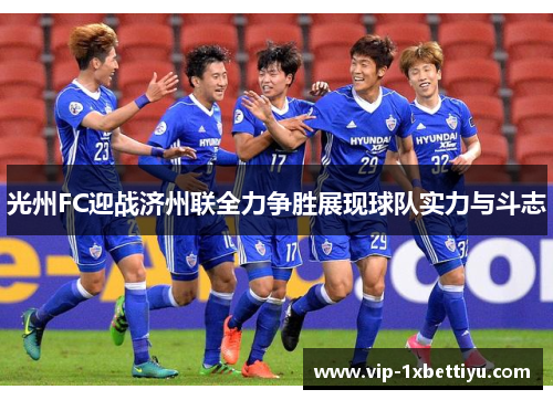 光州FC迎战济州联全力争胜展现球队实力与斗志